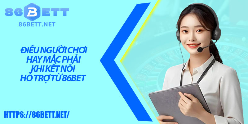 Điều người chơi hay mắc phải khi kết nối hỗ trợ từ 86bet